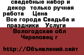 свадебные набор и декор (только ручная работа) › Цена ­ 3000-4000 - Все города Свадьба и праздники » Услуги   . Вологодская обл.,Череповец г.